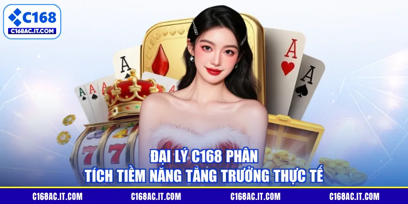 Đại lý C168 Phân Tích Tiềm Năng Tăng Trưởng Thực Tế